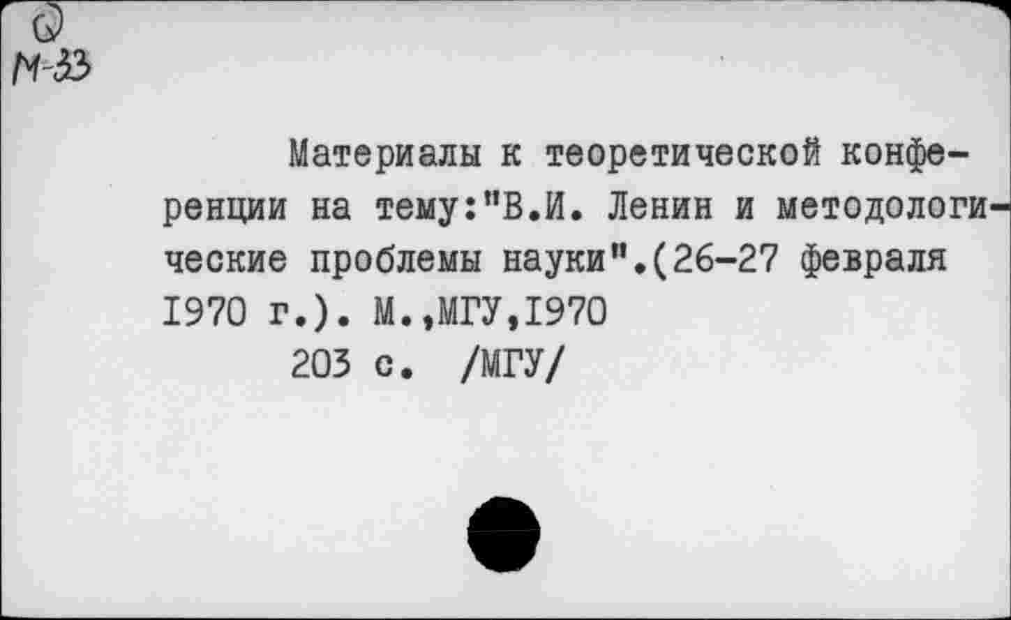 ﻿Материалы к теоретической конференции на тему:”В.И. Ленин и методологи ческие проблемы науки”.(26-27 февраля 1970 г.). М.,МГУ,1970
203 с. /МГУ/